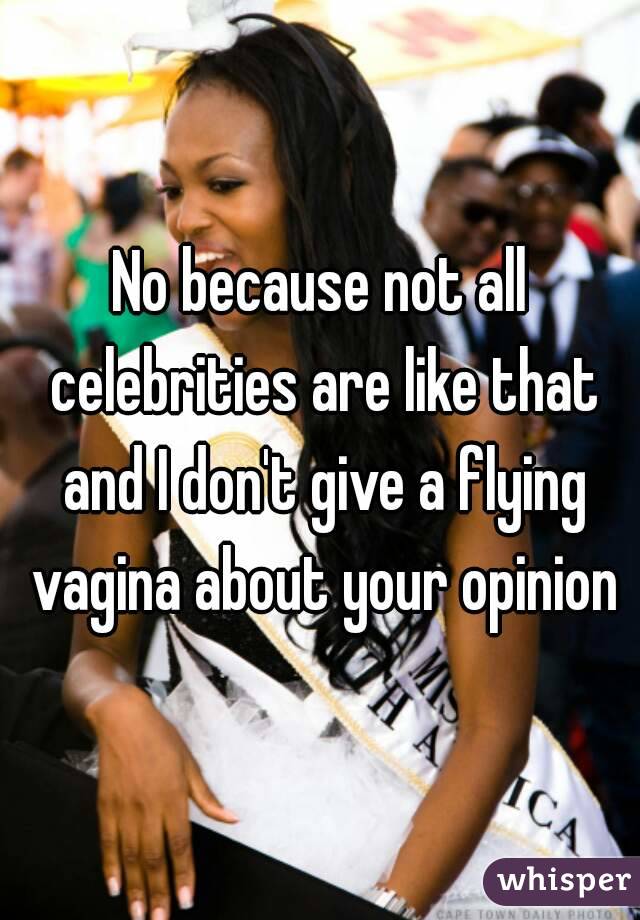 No because not all celebrities are like that and I don't give a flying vagina about your opinion