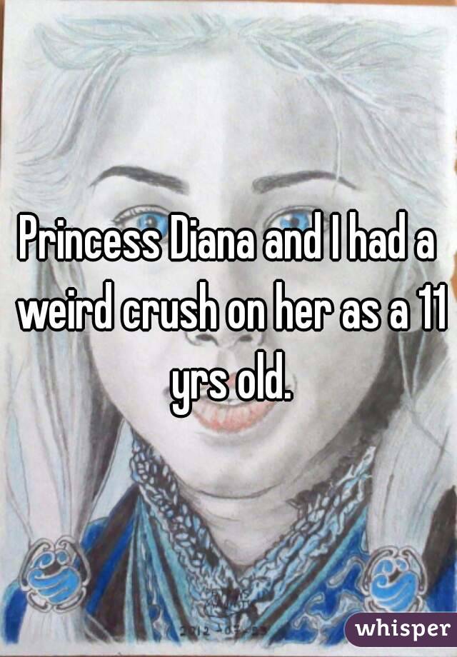 Princess Diana and I had a weird crush on her as a 11 yrs old.