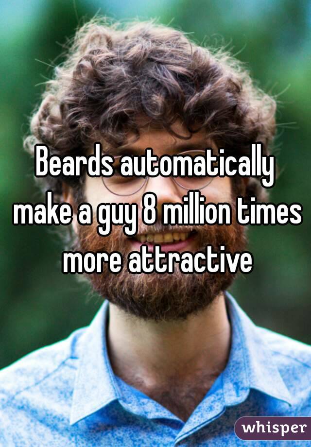 Beards automatically make a guy 8 million times more attractive