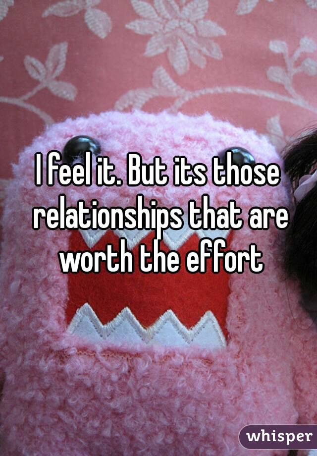 I feel it. But its those relationships that are worth the effort