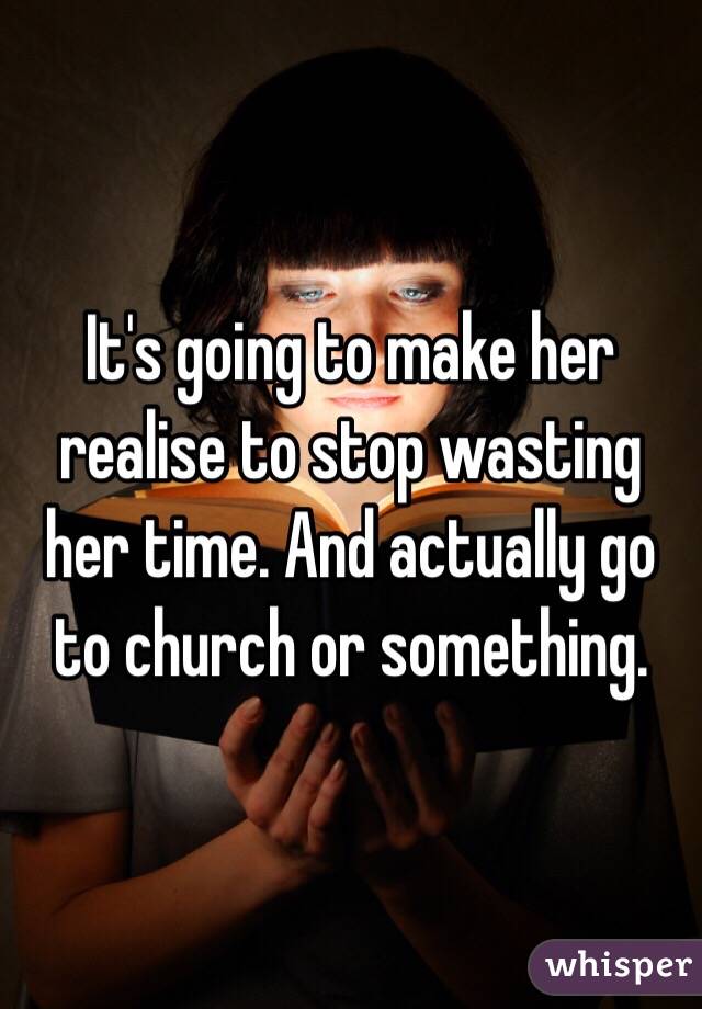 It's going to make her realise to stop wasting her time. And actually go to church or something. 
