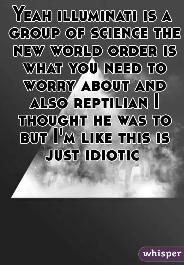 Yeah illuminati is a group of science the new world order is what you need to worry about and also reptilian I thought he was to but I'm like this is just idiotic 