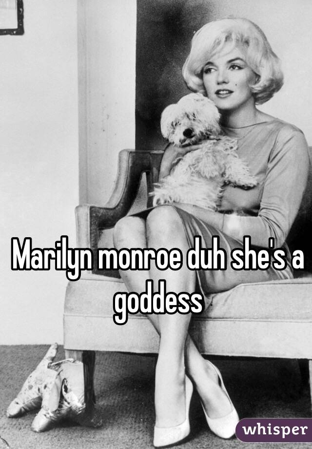 Marilyn monroe duh she's a goddess 