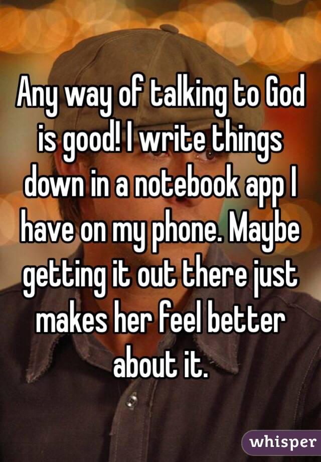 Any way of talking to God is good! I write things down in a notebook app I have on my phone. Maybe getting it out there just makes her feel better about it. 