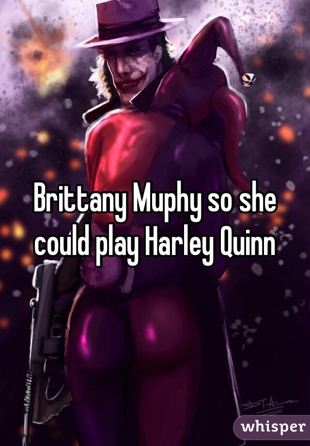 Brittany Muphy so she could play Harley Quinn