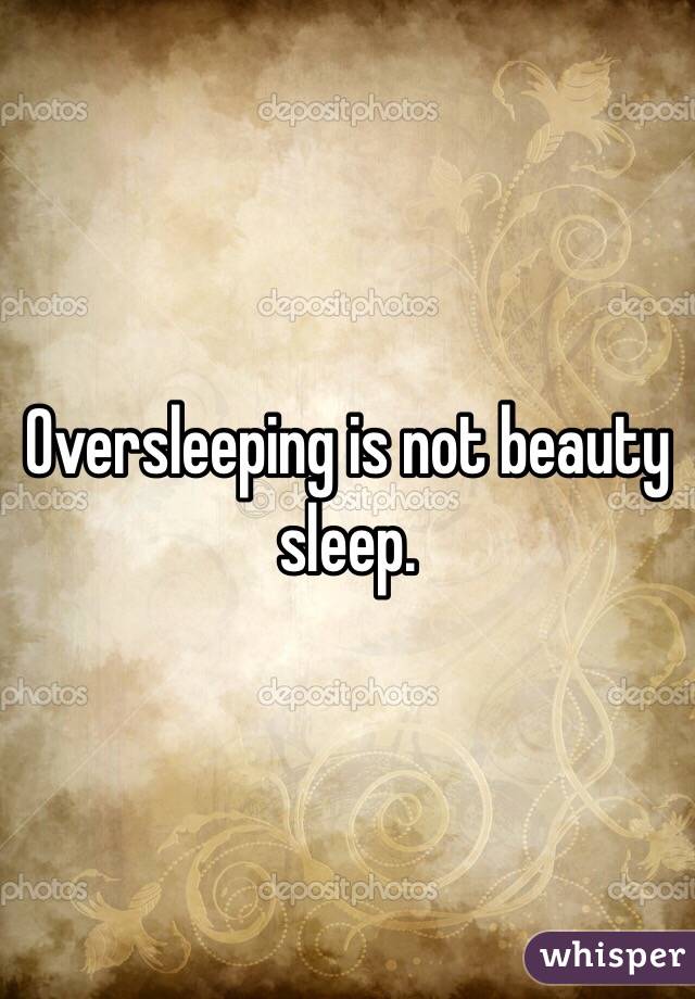 Oversleeping is not beauty sleep.