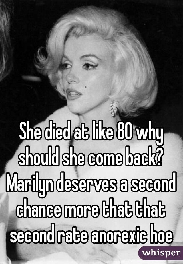 She died at like 80 why should she come back? Marilyn deserves a second chance more that that second rate anorexic hoe 