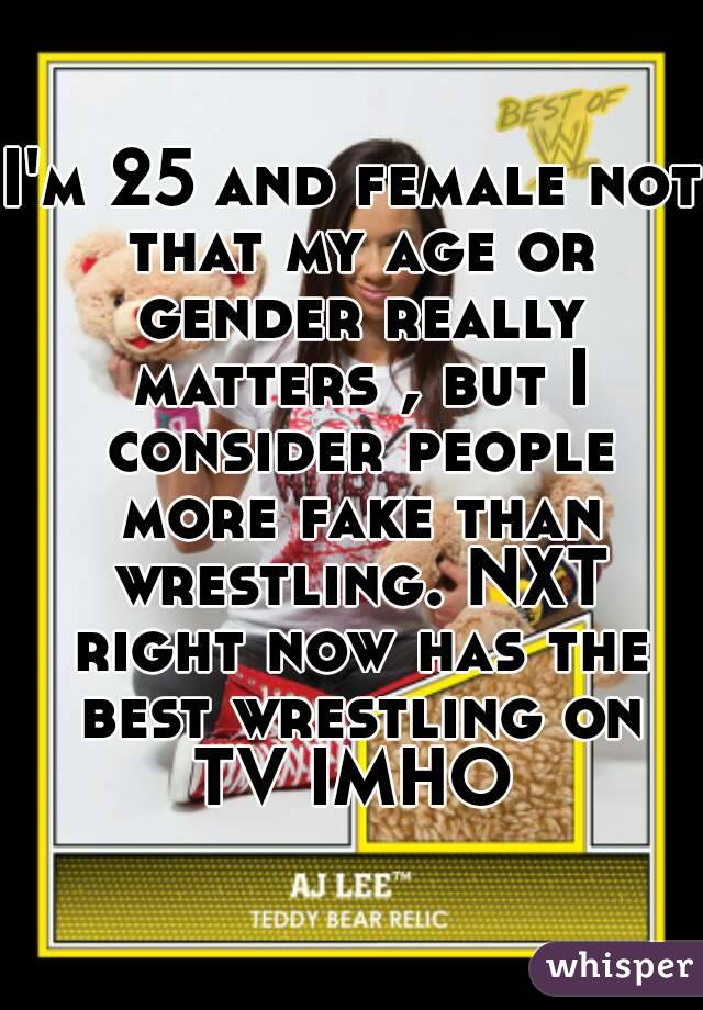 I'm 25 and female not that my age or gender really matters , but I consider people more fake than wrestling. NXT right now has the best wrestling on TV IMHO 