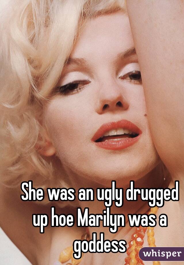 She was an ugly drugged up hoe Marilyn was a goddess 