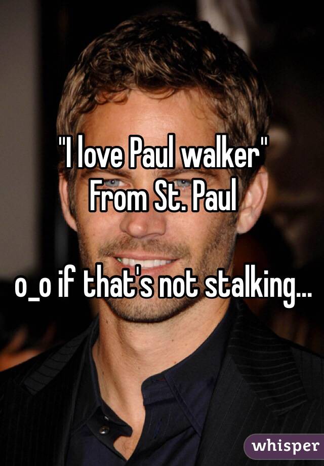 "I love Paul walker"
From St. Paul

o_o if that's not stalking...