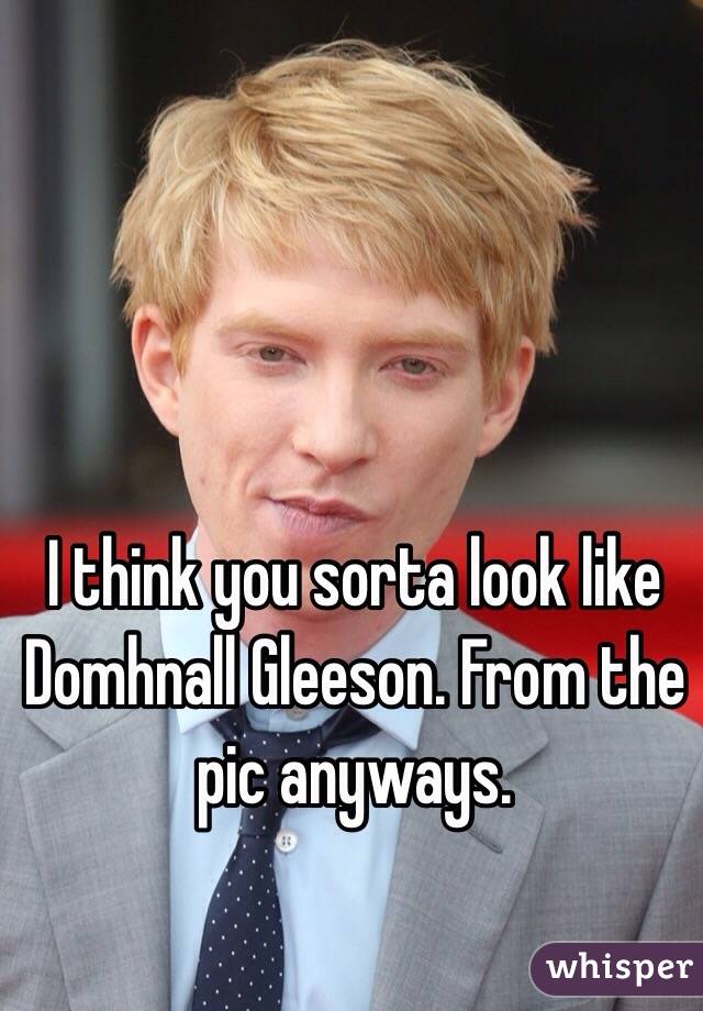 I think you sorta look like Domhnall Gleeson. From the pic anyways. 
