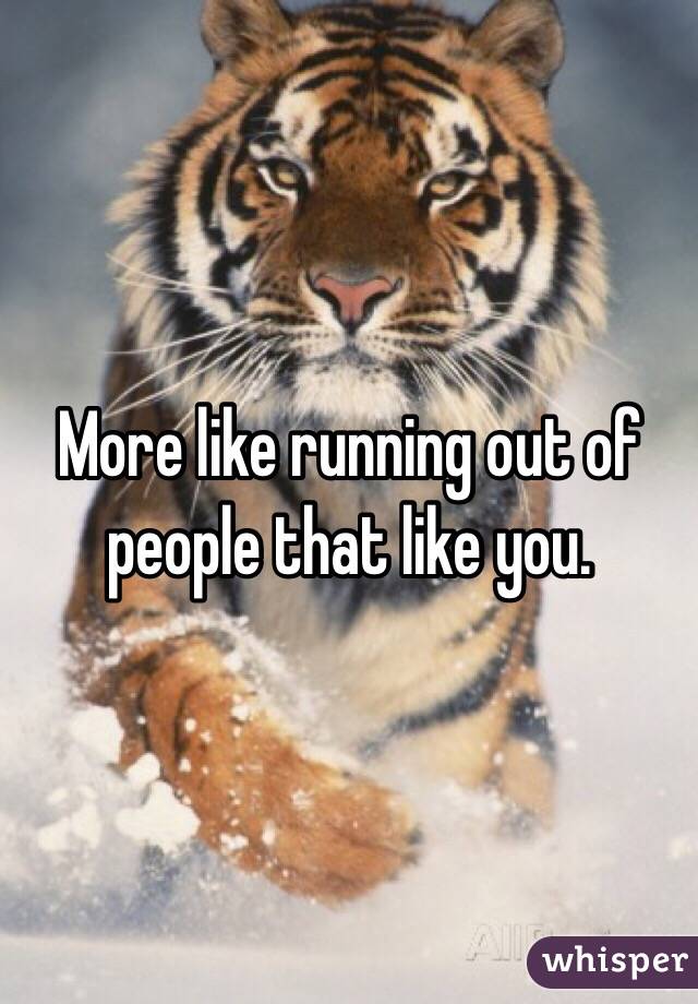 More like running out of people that like you.