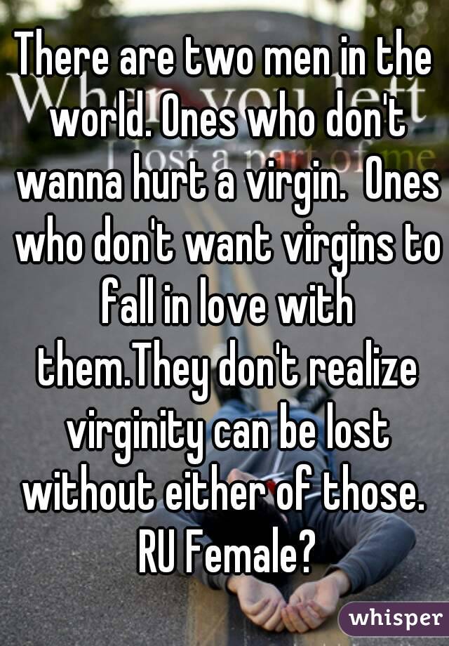 There are two men in the world. Ones who don't wanna hurt a virgin.  Ones who don't want virgins to fall in love with them.They don't realize virginity can be lost without either of those.  RU Female?