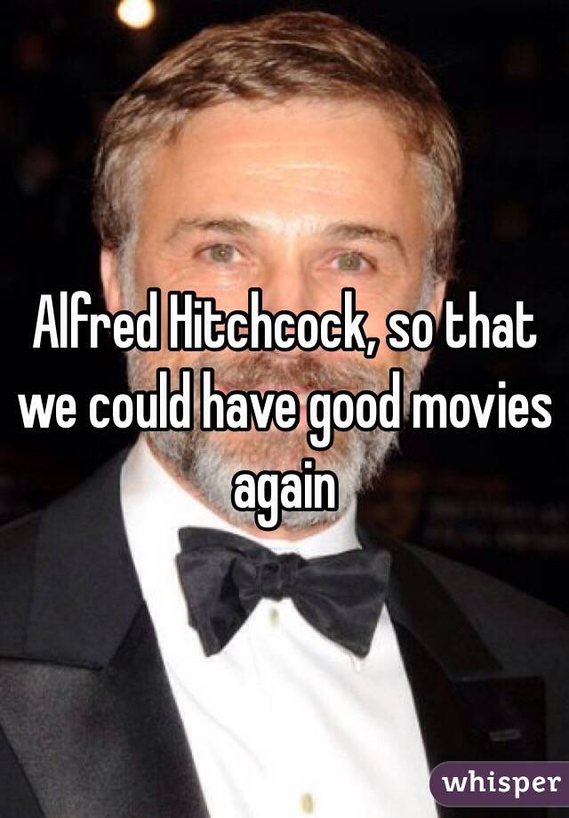 Alfred Hitchcock, so that we could have good movies again 