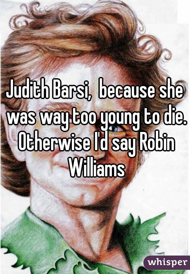 Judith Barsi,  because she was way too young to die. Otherwise I'd say Robin Williams