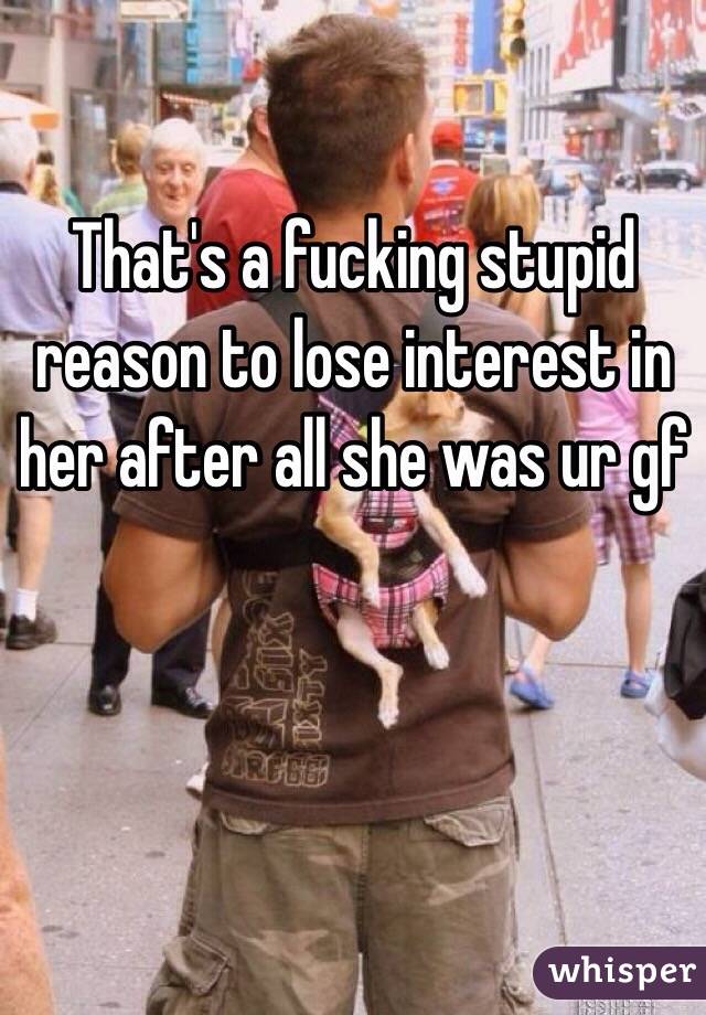 That's a fucking stupid reason to lose interest in her after all she was ur gf 