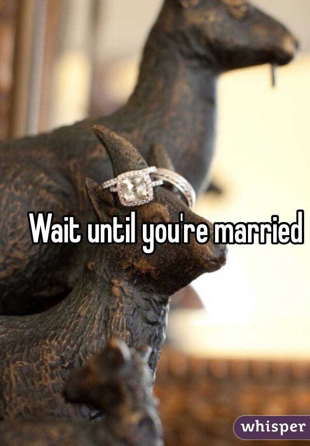 Wait until you're married 