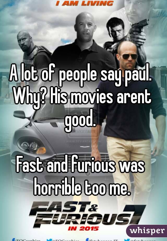 A lot of people say paul. Why? His movies arent good. 

Fast and furious was horrible too me.