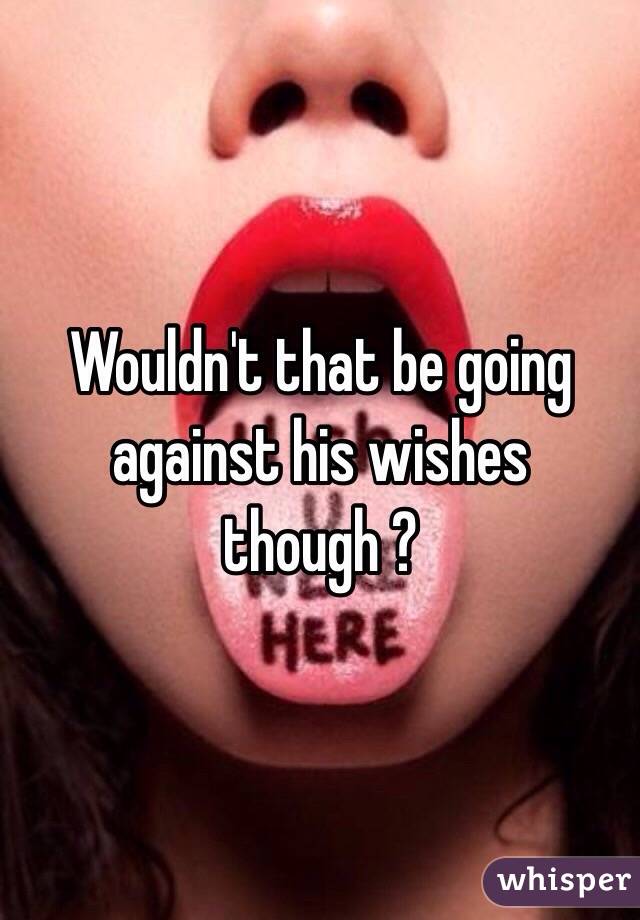 Wouldn't that be going against his wishes though ?