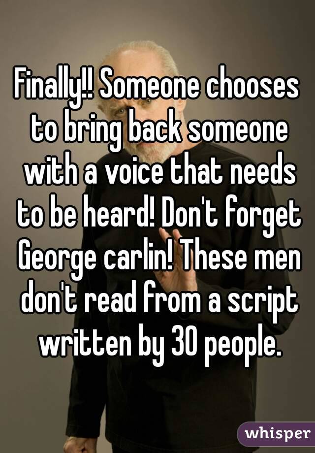 Finally!! Someone chooses to bring back someone with a voice that needs to be heard! Don't forget George carlin! These men don't read from a script written by 30 people.