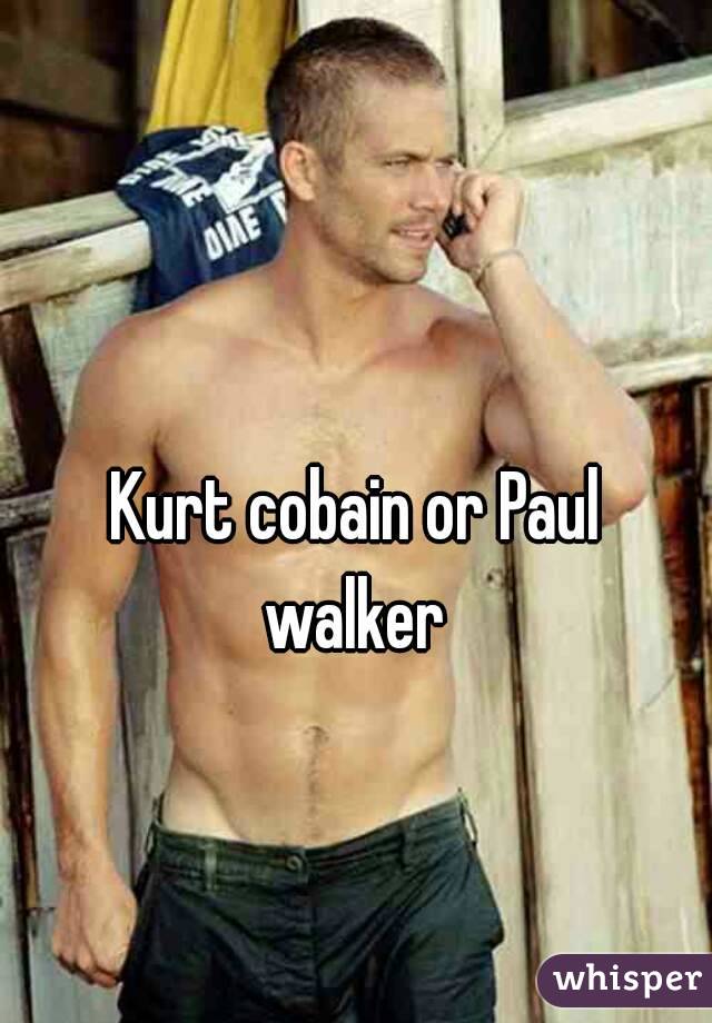 Kurt cobain or Paul walker 