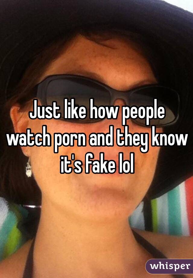 Just like how people watch porn and they know it's fake lol