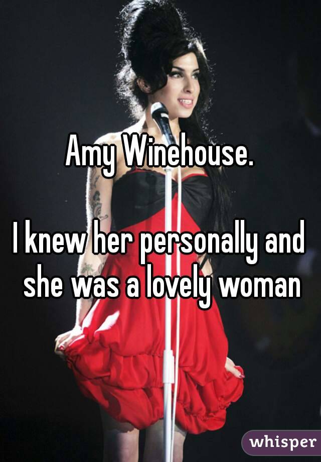 Amy Winehouse.

I knew her personally and she was a lovely woman
