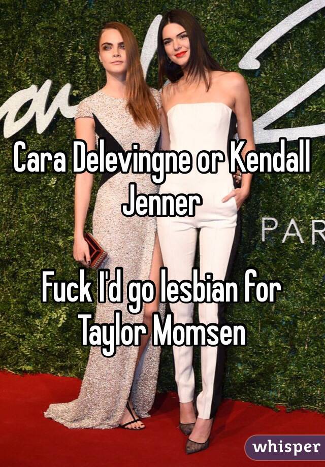 Cara Delevingne or Kendall Jenner

Fuck I'd go lesbian for Taylor Momsen 