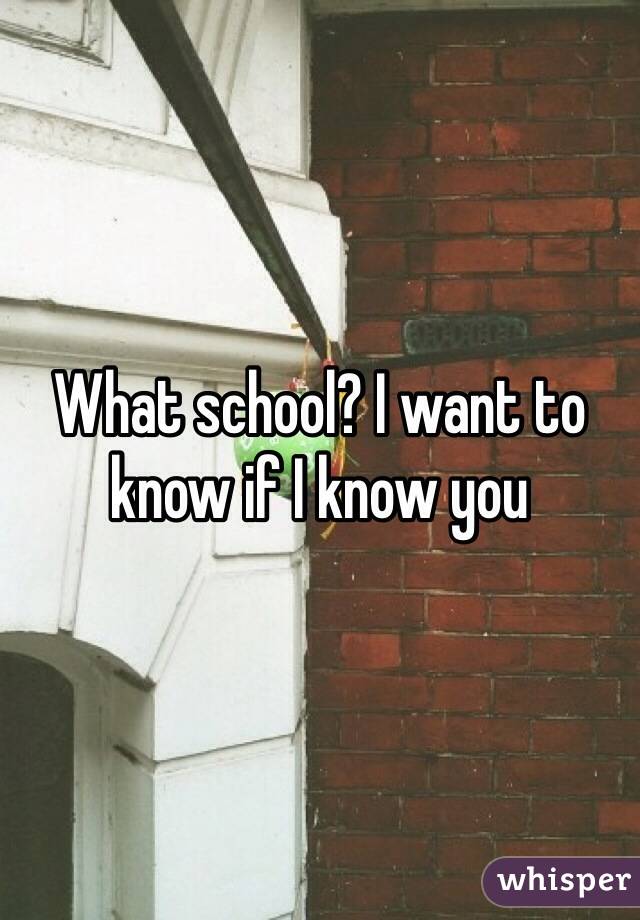 What school? I want to know if I know you