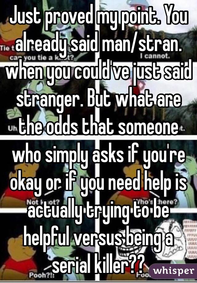 Just proved my point. You already said man/stran. when you could've just said stranger. But what are the odds that someone who simply asks if you're okay or if you need help is actually trying to be helpful versus being a serial killer??