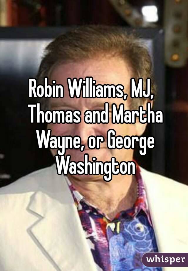 Robin Williams, MJ,  Thomas and Martha Wayne, or George Washington