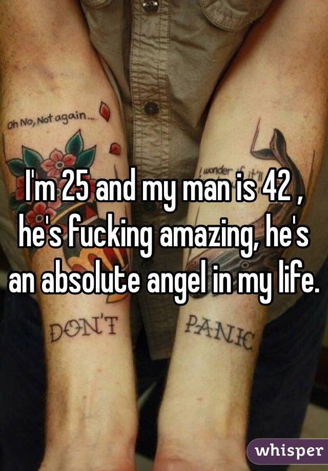 I'm 25 and my man is 42 , he's fucking amazing, he's an absolute angel in my life.