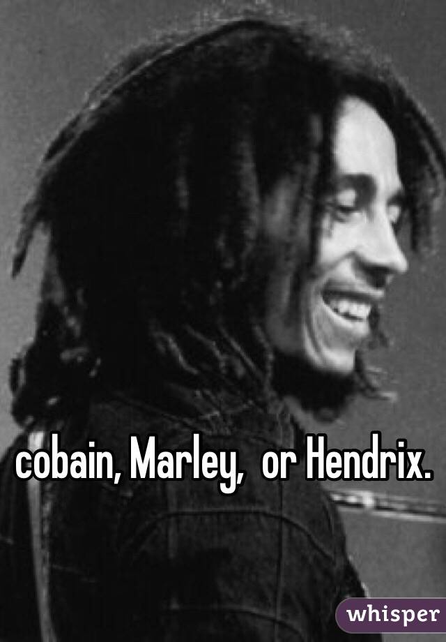 cobain, Marley,  or Hendrix. 