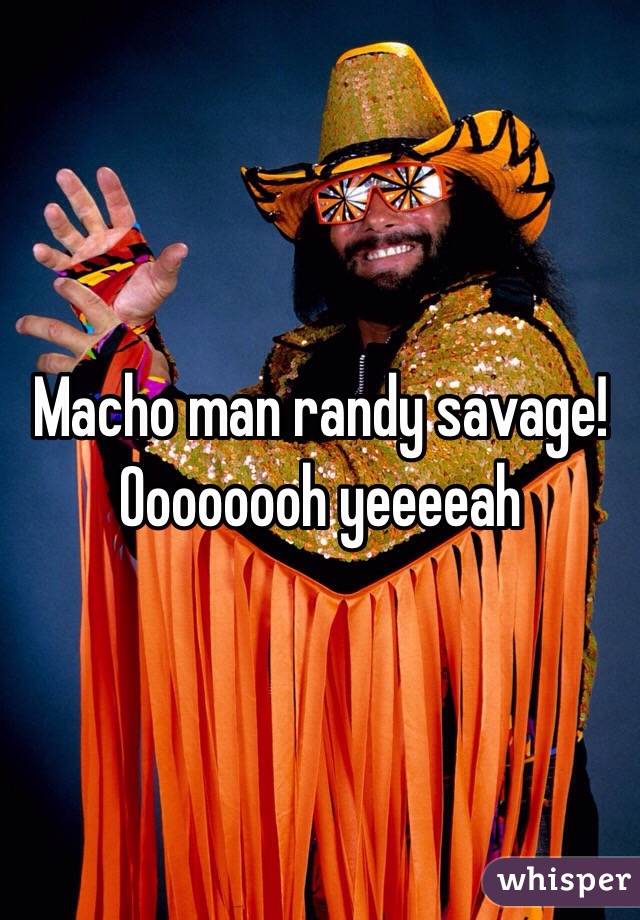 Macho man randy savage! Oooooooh yeeeeah