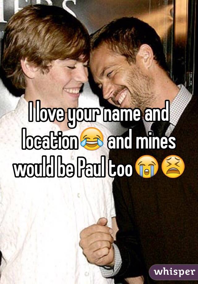 I love your name and location😂 and mines would be Paul too😭😫