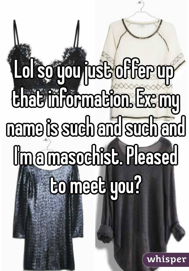 Lol so you just offer up that information. Ex: my name is such and such and I'm a masochist. Pleased to meet you?