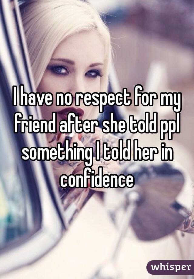 I have no respect for my friend after she told ppl something I told her in confidence 