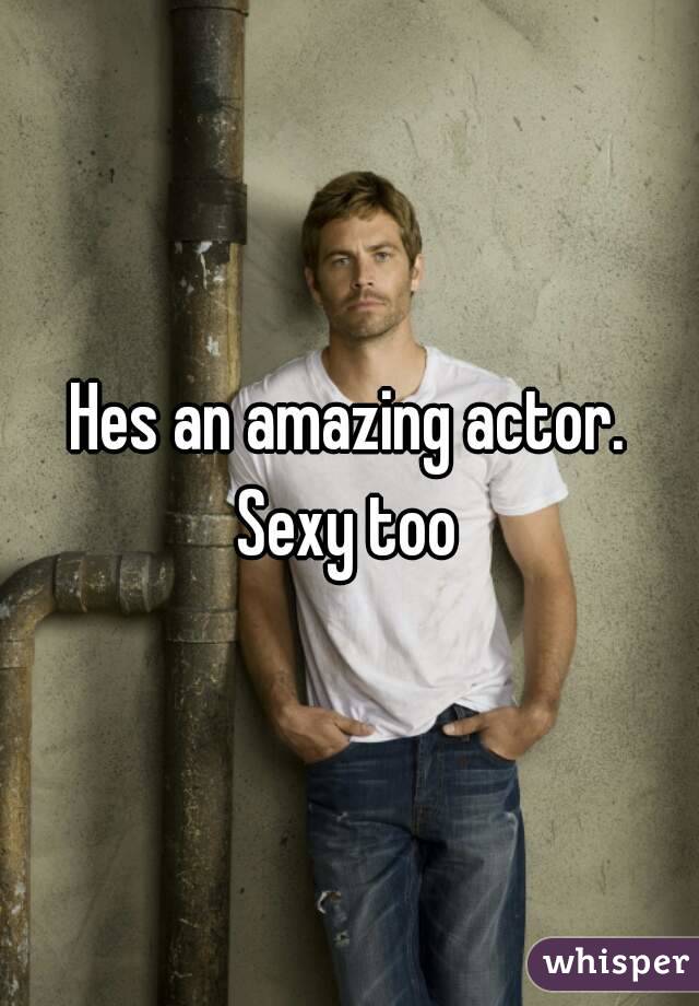 Hes an amazing actor.
Sexy too