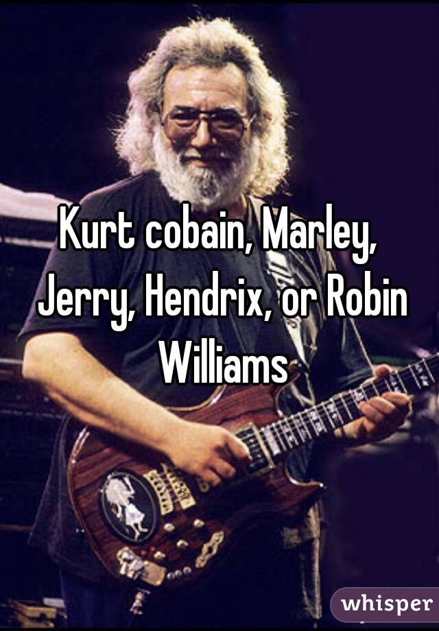 Kurt cobain, Marley, Jerry, Hendrix, or Robin Williams