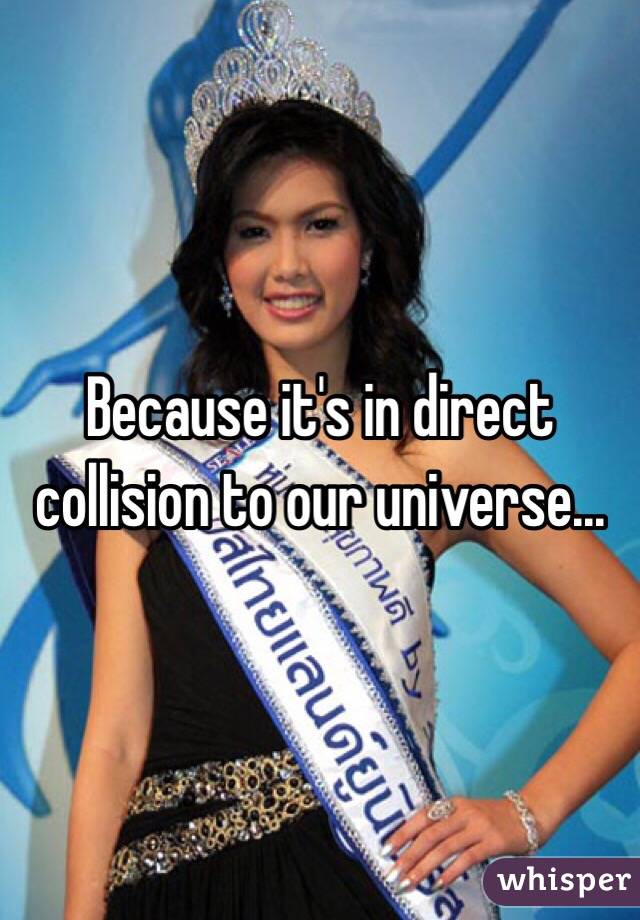 Because it's in direct collision to our universe...