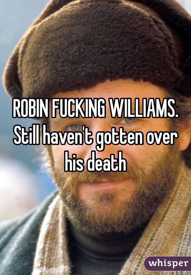 ROBIN FUCKING WILLIAMS. Still haven't gotten over his death 