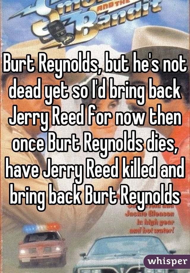 Burt Reynolds, but he's not dead yet so I'd bring back Jerry Reed for now then once Burt Reynolds dies, have Jerry Reed killed and bring back Burt Reynolds