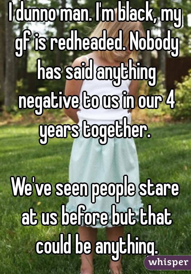 I dunno man. I'm black, my gf is redheaded. Nobody has said anything negative to us in our 4 years together. 

We've seen people stare at us before but that could be anything.