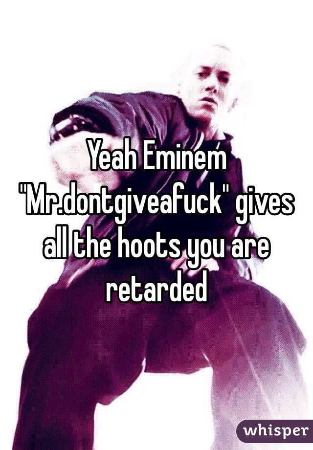 Yeah Eminem "Mr.dontgiveafuck" gives all the hoots you are retarded 