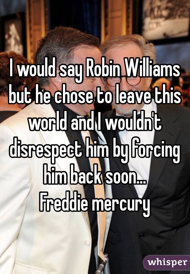 I would say Robin Williams but he chose to leave this world and I wouldn't disrespect him by forcing him back soon...
Freddie mercury 