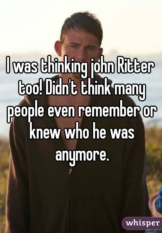 I was thinking john Ritter too! Didn't think many people even remember or knew who he was anymore.