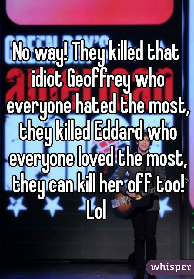 No way! They killed that idiot Geoffrey who everyone hated the most, they killed Eddard who everyone loved the most, they can kill her off too! Lol 