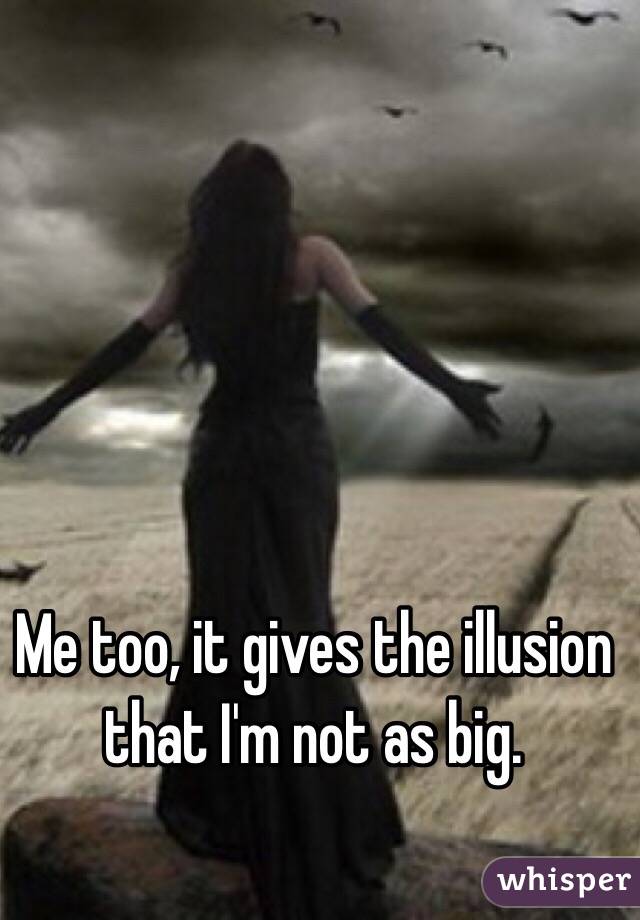 Me too, it gives the illusion that I'm not as big. 