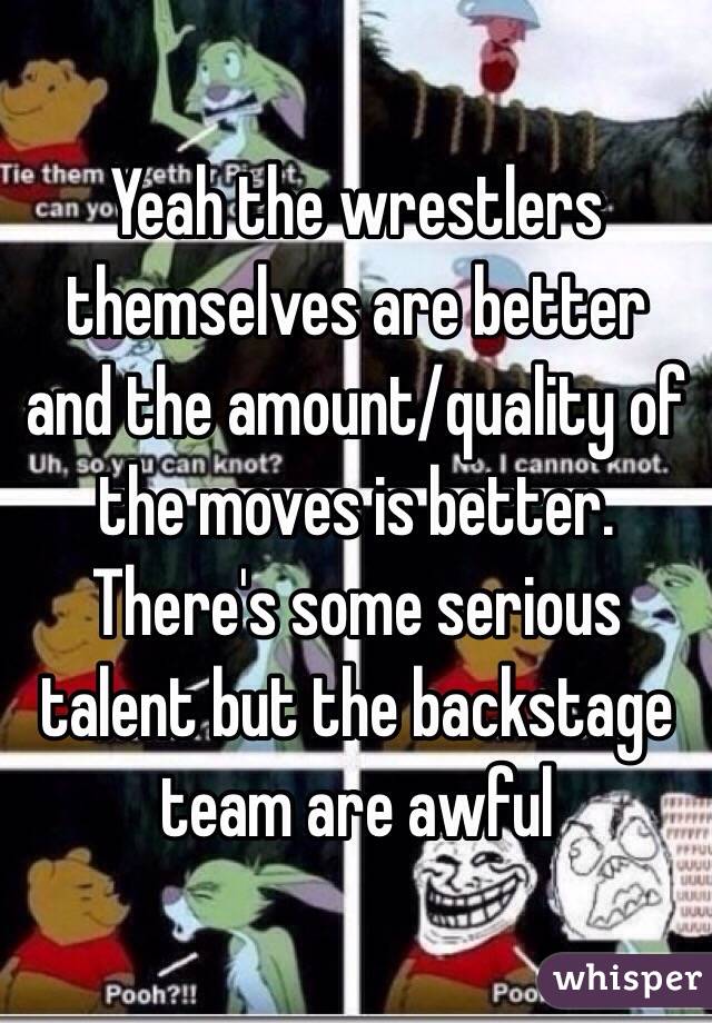 Yeah the wrestlers themselves are better and the amount/quality of the moves is better. 
There's some serious talent but the backstage team are awful 