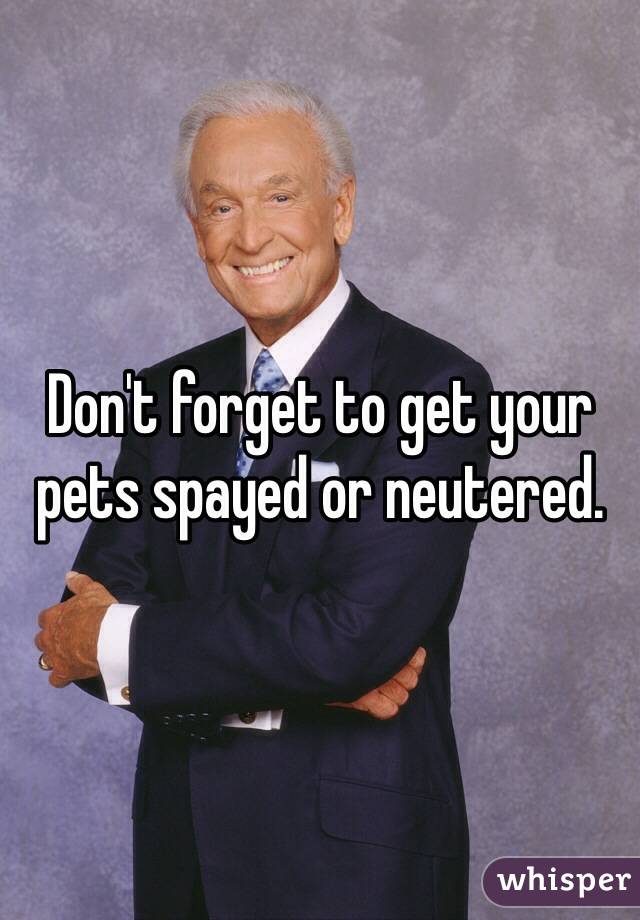 Don't forget to get your pets spayed or neutered. 